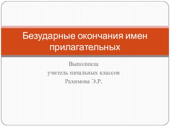 Выполнилаучитель начальных классов Рахимова Э.Р.Безударные окончания имен прилагательных