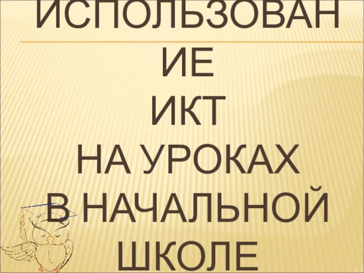 ИСПОЛЬЗОВАНИЕ  ИКТ  НА УРОКАХ  В НАЧАЛЬНОЙ ШКОЛЕ