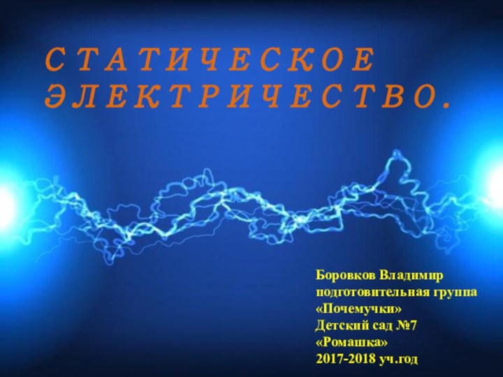 СТАТИЧЕСКОЕ ЭЛЕКТРИЧЕСТВО.Боровков Владимир подготовительная группа «Почемучки» Детский сад №7 «Ромашка» 2017-2018 уч.год