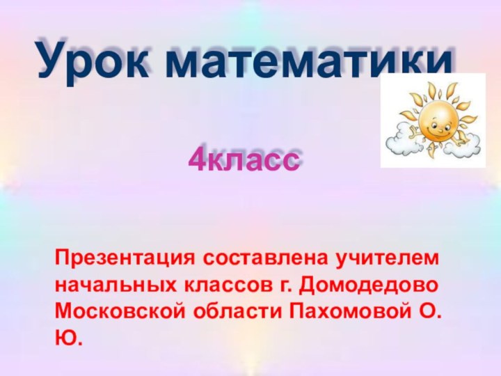 Урок математики  4классПрезентация составлена учителем начальных классов г. Домодедово Московской области Пахомовой О.Ю.