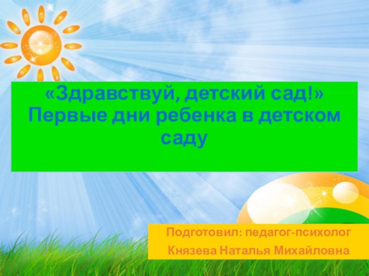«Здравствуй, детский сад!» Первые дни ребенка в детском саду Подготовил: педагог-психолог Князева Наталья Михайловна