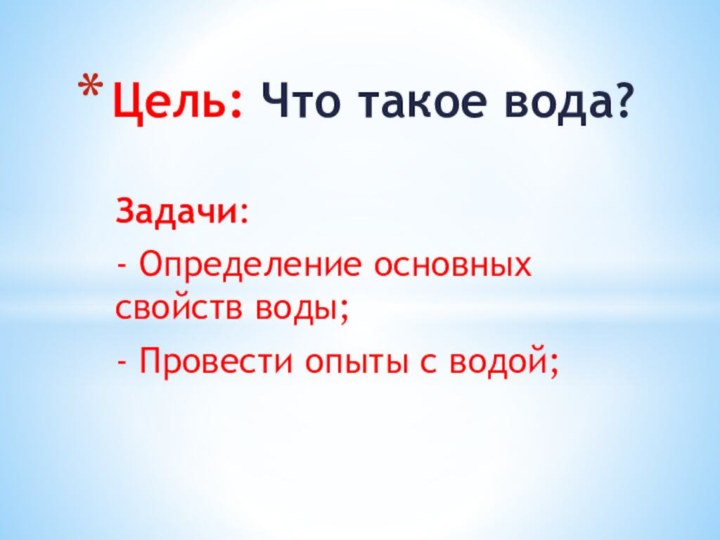 Задачи: - Определение основных свойств воды;- Провести опыты с водой;Цель: Что такое вода?