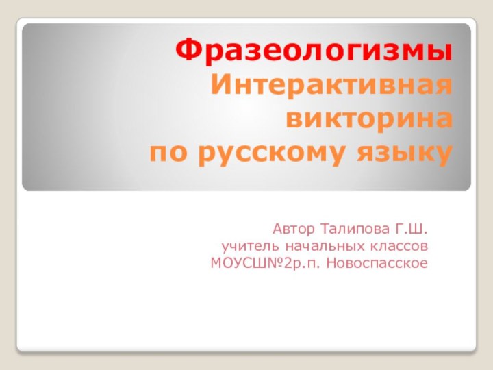 Фразеологизмы Интерактивная викторина по русскому языку Автор Талипова Г.Ш.  учитель начальных