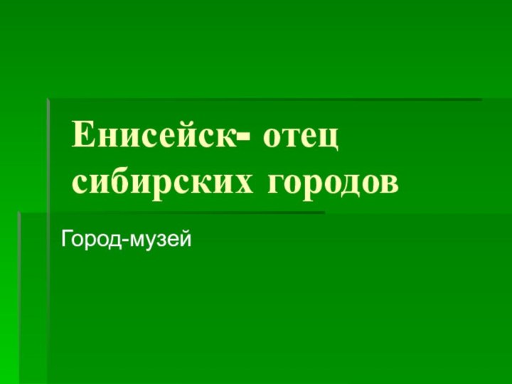 Енисейск- отец сибирских городовГород-музей