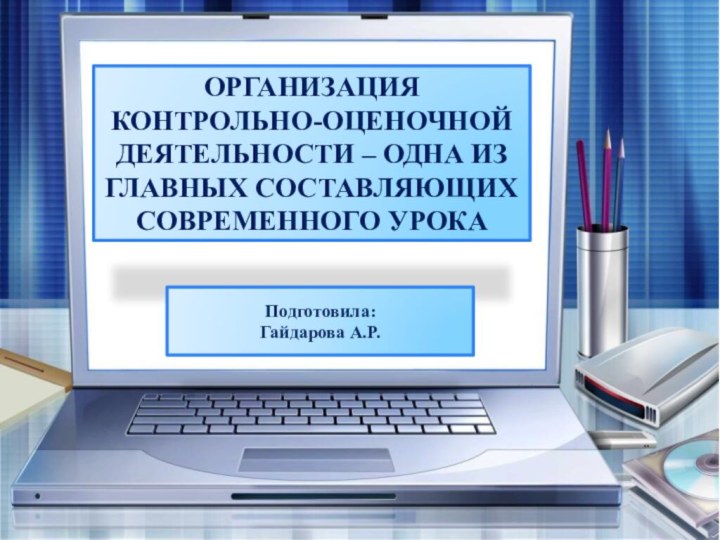 ОРГАНИЗАЦИЯ КОНТРОЛЬНО-ОЦЕНОЧНОЙ ДЕЯТЕЛЬНОСТИ – ОДНА ИЗ ГЛАВНЫХ СОСТАВЛЯЮЩИХ СОВРЕМЕННОГО УРОКАПодготовила: Гайдарова А.Р.