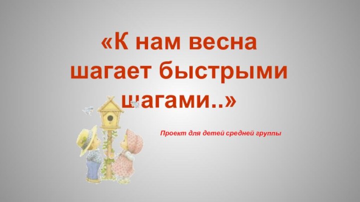 «К нам весна шагает быстрыми шагами..»Проект для детей средней группы