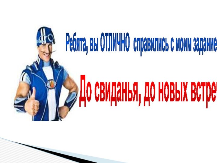 Ребята, вы ОТЛИЧНО справились с моим заданием!До свиданья, до новых встреч!