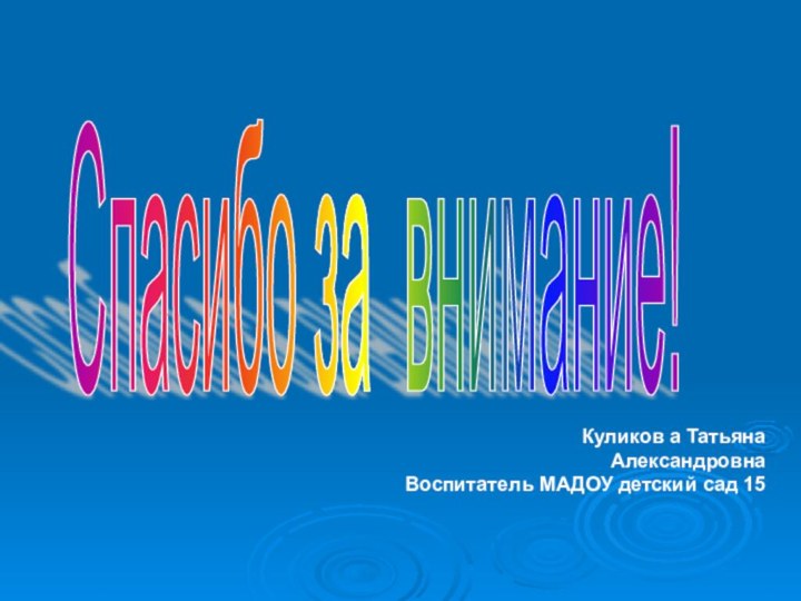 Спасибо за внимание! Куликов а Татьяна АлександровнаВоспитатель МАДОУ детский сад 15