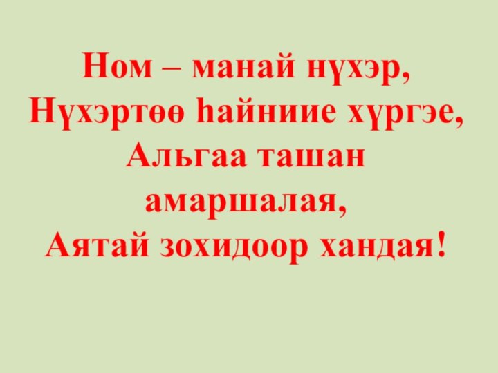 Ном – манай нүхэр, Нүхэртөө һайниие хүргэе,  Альгаа ташан амаршалая, Аятай зохидоор хандая!