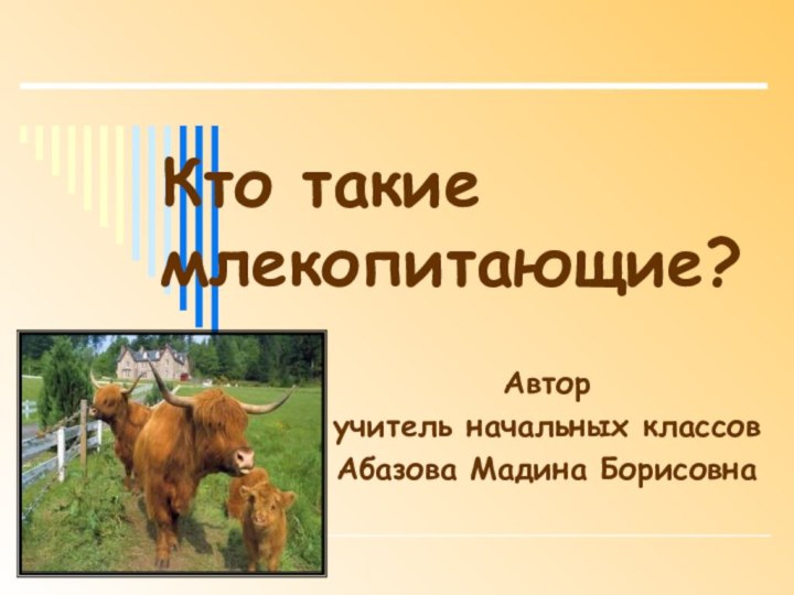 Кто такие млекопитающие?Авторучитель начальных классовАбазова Мадина Борисовна