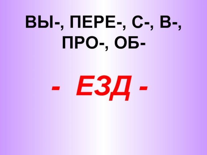 ВЫ-, ПЕРЕ-, С-, В-, ПРО-, ОБ-   - ЕЗД -