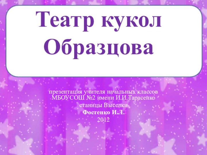 Театр кукол Образцовапрезентация учителя начальных классов МБОУСОШ №2 имени И.И.Тарасенко станицы ВыселкиФостенко И.Л.2012