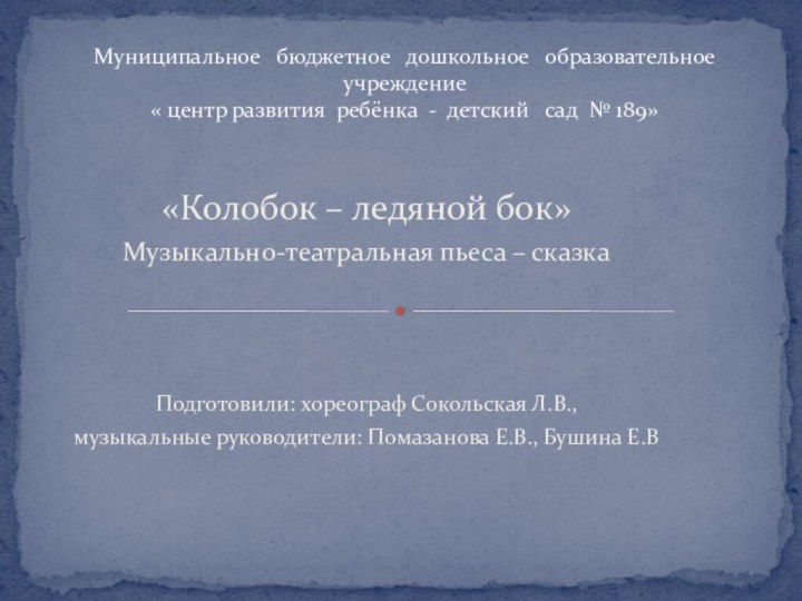 «Колобок – ледяной бок»Музыкально-театральная пьеса – сказка Подготовили: хореограф Сокольская Л.В.,музыкальные руководители: