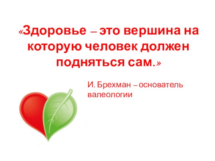 «Здоровье – это вершина на которую человек должен подняться сам.»  И. Брехман – основатель валеологии