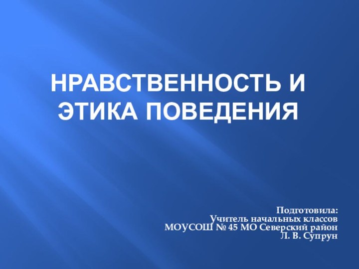 НРАВСТВЕННОСТЬ И ЭТИКА ПОВЕДЕНИЯПодготовила:Учитель начальных классовМОУСОШ № 45 МО Северский районЛ. В. Супрун