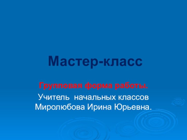 Мастер-классГрупповая форма работы.Учитель начальных классов Миролюбова Ирина Юрьевна.