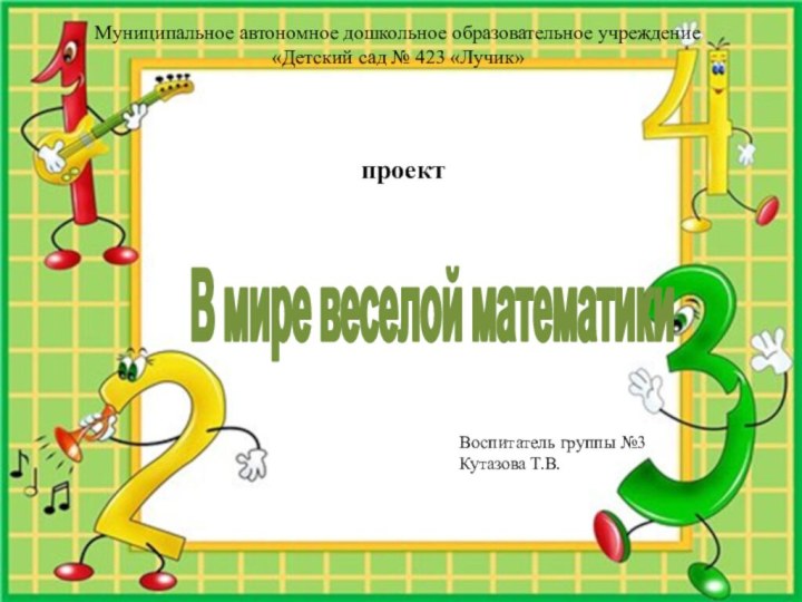 Муниципальное автономное дошкольное образовательное учреждение«Детский сад № 423 «Лучик»проектВ мире веселой математикиВоспитатель группы №3Кутазова Т.В.