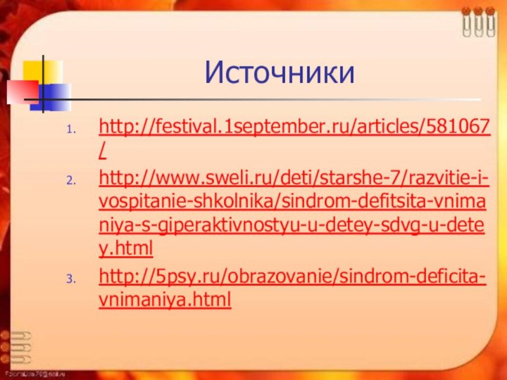 Источникиhttp://festival.1september.ru/articles/581067/http://www.sweli.ru/deti/starshe-7/razvitie-i-vospitanie-shkolnika/sindrom-defitsita-vnimaniya-s-giperaktivnostyu-u-detey-sdvg-u-detey.htmlhttp://5psy.ru/obrazovanie/sindrom-deficita-vnimaniya.html