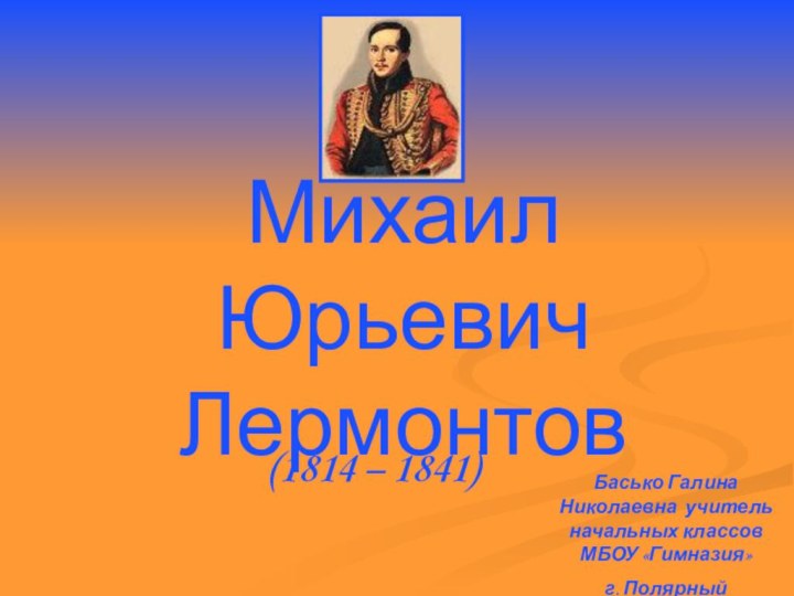 Михаил    Юрьевич Лермонтов (1814 – 1841)Басько Галина Николаевна учитель