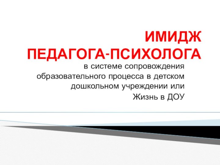 ИМИДЖ  ПЕДАГОГА-ПСИХОЛОГАв системе сопровождения образовательного процесса в детском дошкольном учреждении илиЖизнь в ДОУ