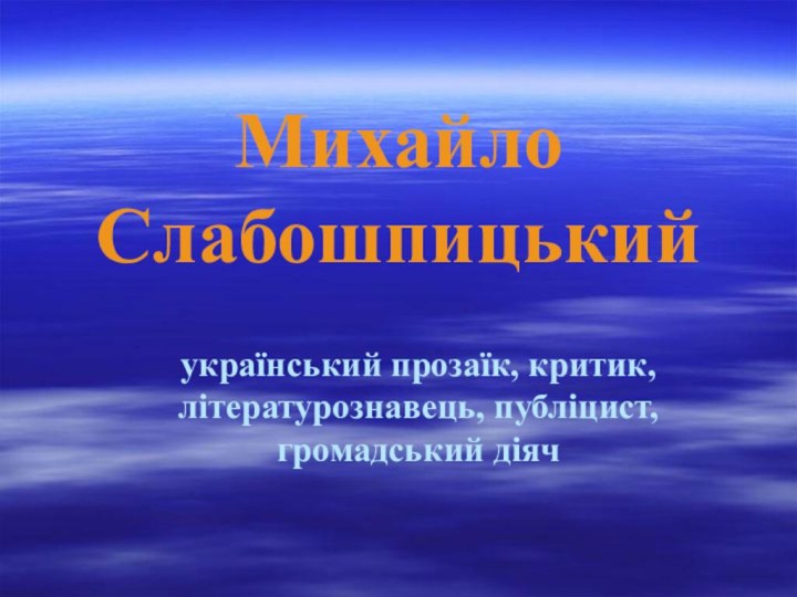 Михайло Слабошпицькийукраїнський прозаїк, критик, літературознавець, публіцист, громадський діяч