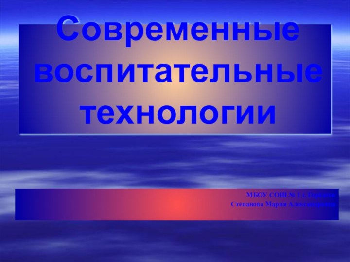 Современные воспитательные технологии МБОУ СОШ № 1 г. ГорбатовСтепанова Мария Александровна