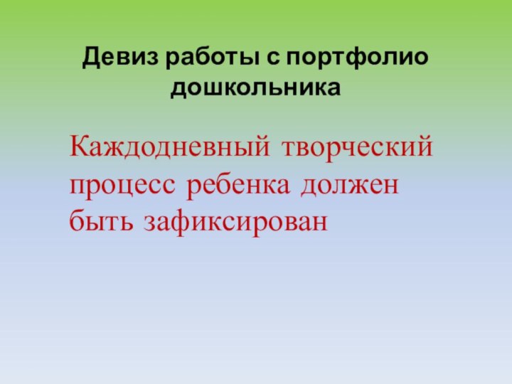 Девиз работы с портфолио дошкольникаКаждодневный творческий процесс ребенка должен быть зафиксирован