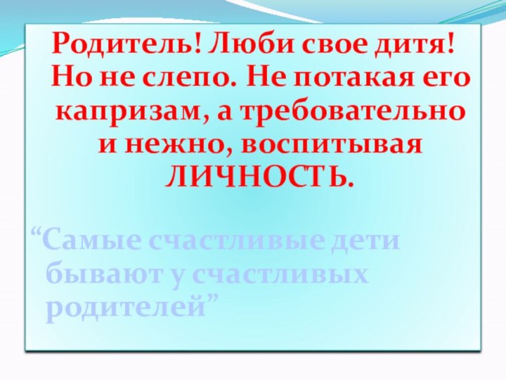 Родитель! Люби свое дитя! Но не слепо. Не потакая его капризам, а