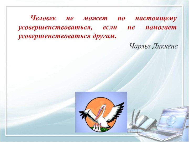 Человек не может по настоящему усовершенствоваться, если не помогает усовершенствоваться другим.Чарльз Диккенс