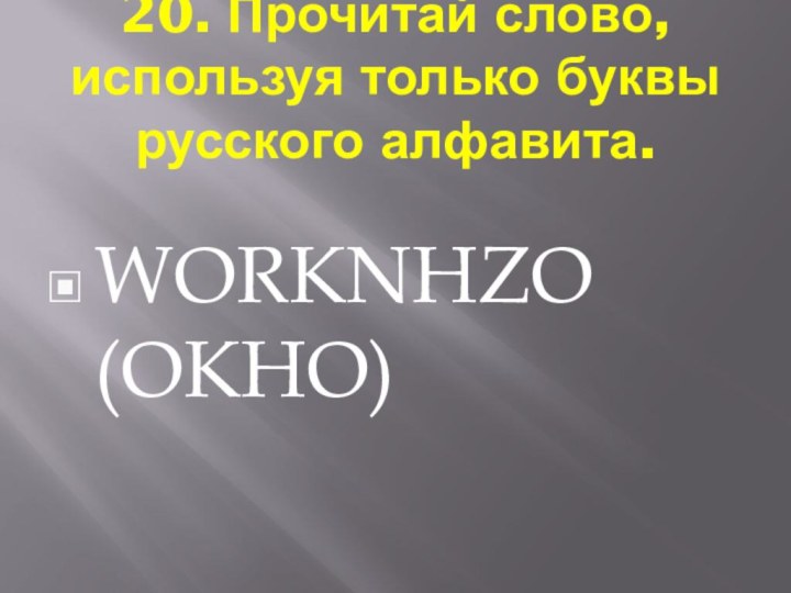 20. Прочитай слово, используя только буквы русского алфавита. WОRКNНZО (ОКНО)