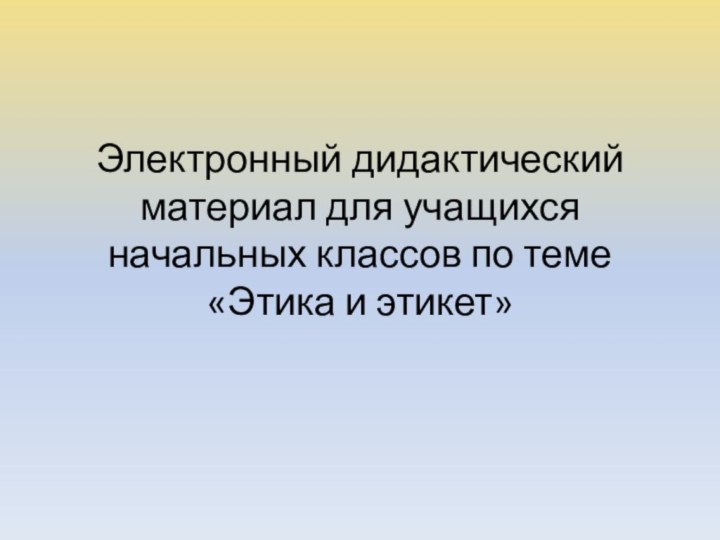 Электронный дидактический материал для учащихся начальных классов по теме «Этика и этикет»