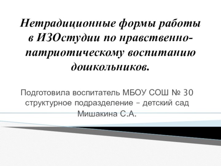 Нетрадиционные формы работы в ИЗОстудии по нравственно-патриотическому воспитанию дошкольников.Подготовила воспитатель МБОУ СОШ