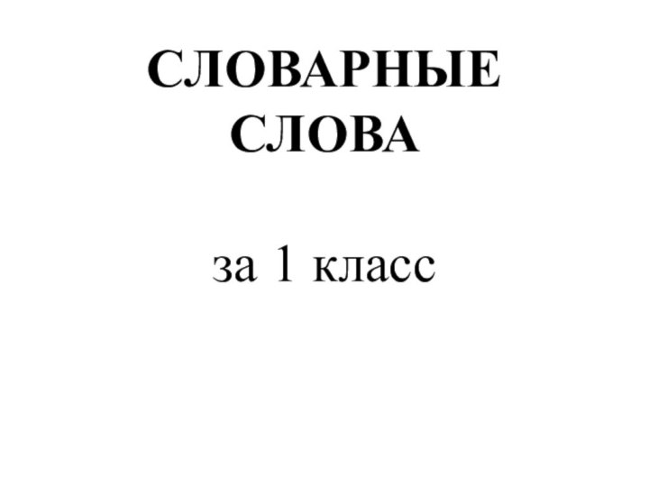 СЛОВАРНЫЕ СЛОВА  за 1 класс