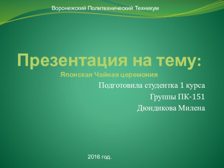 Презентация на тему: Японская Чайная церемонияПодготовила студентка 1 курсаГруппы ПК-151Дюндикова МиленаВоронежский Политехнический Техникум2016 год.