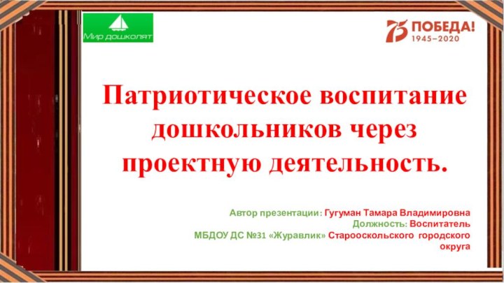 Патриотическое воспитание дошкольников через проектную деятельность.  Автор презентации: Гугуман Тамара ВладимировнаДолжность: