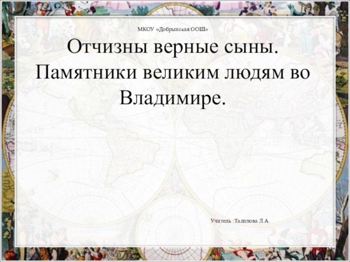 МКОУ «Добрынская ООШ» Отчизны верные сыны. Памятники великим людям во Владимире. Учитель :Талипова Л.А.