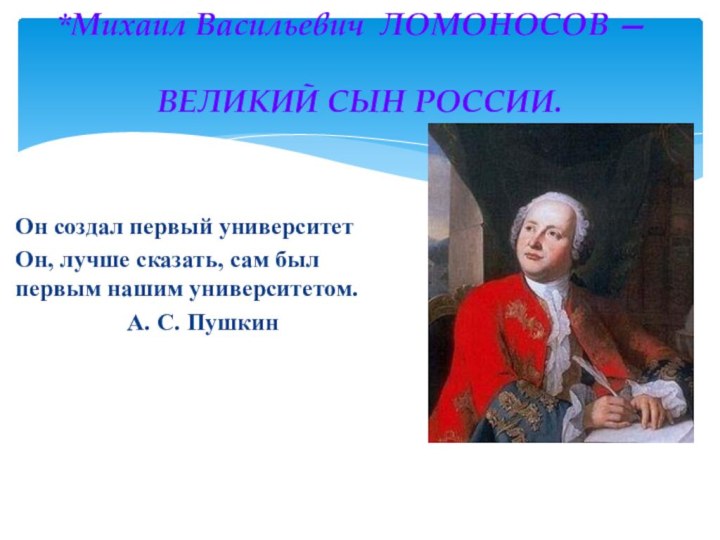 Михаил Васильевич ЛОМОНОСОВ —   ВЕЛИКИЙ СЫН РОССИИ.Он создал первый университет