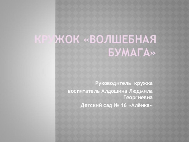 КРУЖОК «ВОЛШЕБНАЯ БУМАГА» Руководитель кружка воспитатель Алдошина Людмила ГеоргиевнаДетский сад № 16 «Алёнка»