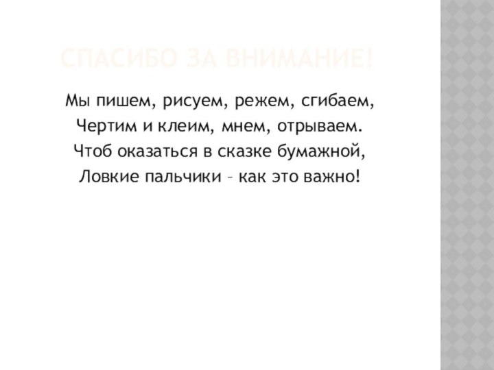 СПАСИБО ЗА ВНИМАНИЕ!Мы пишем, рисуем, режем, сгибаем,Чертим и клеим, мнем, отрываем.Чтоб оказаться