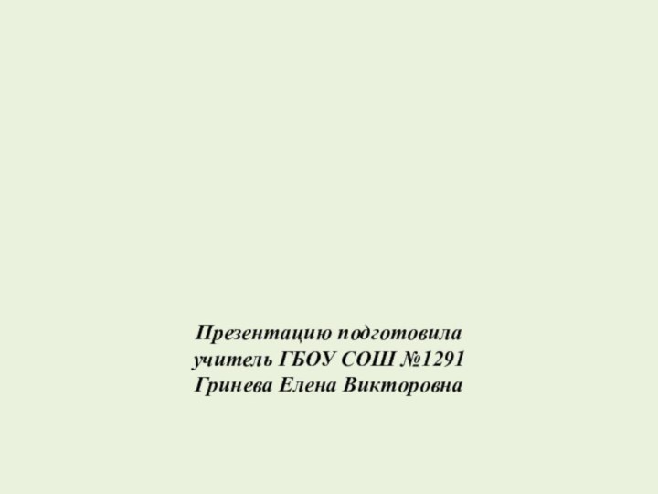 Презентацию подготовила  учитель ГБОУ СОШ №1291  Гринева Елена Викторовна