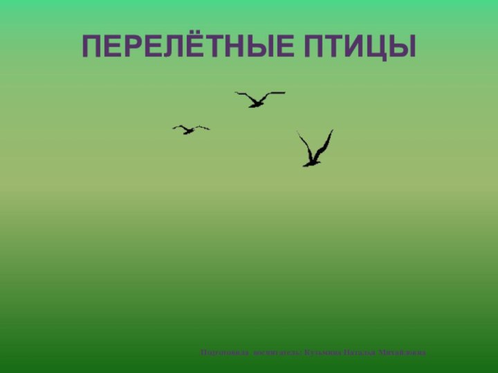 ПЕРЕЛЁТНЫЕ ПТИЦЫ Подготовила воспитатель: Кузьмина Наталья Михайловна