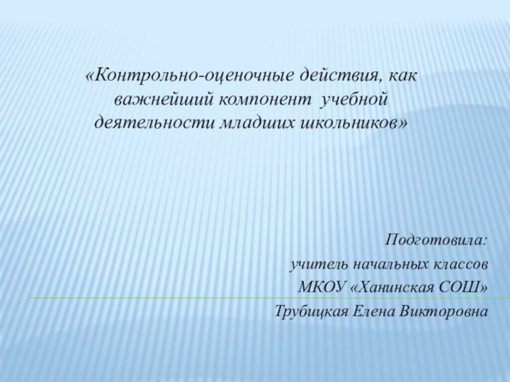 Подготовила:учитель начальных классовМКОУ «Ханинская СОШ»Трубицкая Елена Викторовна«Контрольно-оценочные действия, как важнейший компонент учебной деятельности младших школьников»