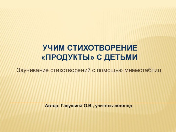 Заучивание стихотворений с помощью мнемотаблиц Автор: Галушина О.В., учитель-логопед  УЧИМ СТИХОТВОРЕНИЕ «ПРОДУКТЫ» С ДЕТЬМИ