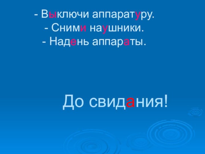 - Выключи аппаратуру. - Сними наушники. - Надень аппараты.