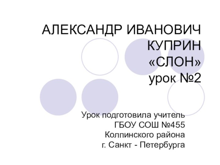 АЛЕКСАНДР ИВАНОВИЧ КУПРИН  «СЛОН»  урок №2Урок подготовила учитель ГБОУ СОШ