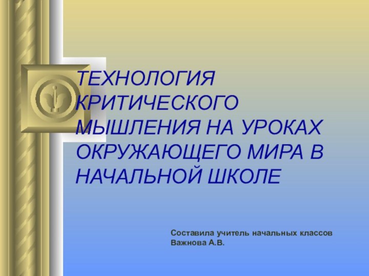 ТЕХНОЛОГИЯ КРИТИЧЕСКОГО МЫШЛЕНИЯ НА УРОКАХ ОКРУЖАЮЩЕГО МИРА В НАЧАЛЬНОЙ ШКОЛЕСоставила учитель начальных классовВажнова А.В.