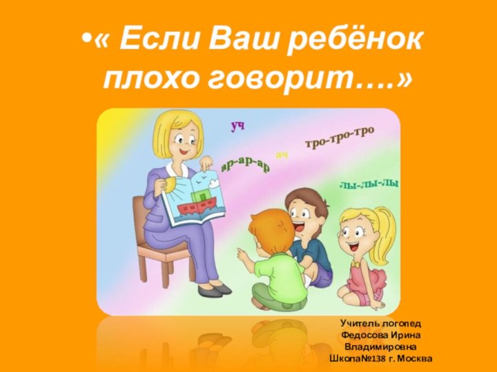 « Если Ваш ребёнок плохо говорит….»учитУчитптттУчитель логопедФедосова Ирина ВладимировнаШкола№138 г. Москва