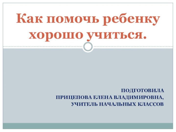 ПодготовилаПрицепова Елена Владимировна, учитель начальных классовКак помочь ребенку хорошо учиться.