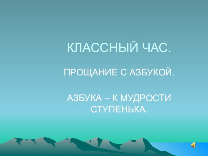 КЛАССНЫЙ ЧАС.ПРОЩАНИЕ С АЗБУКОЙ.АЗБУКА – К МУДРОСТИ СТУПЕНЬКА.