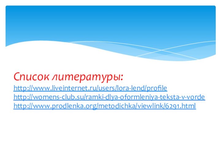 Список литературы: http://www.liveinternet.ru/users/lora-lend/profile http://womens-club.su/ramki-dlya-oformleniya-teksta-v-vorde http://www.prodlenka.org/metodichka/viewlink/6291.html